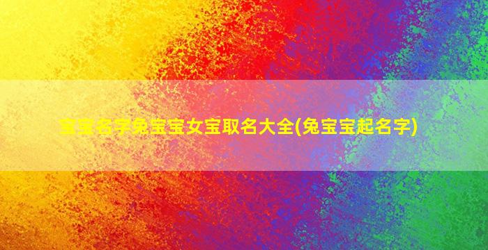 宝宝名字兔宝宝女宝取名大全(兔宝宝起名字)